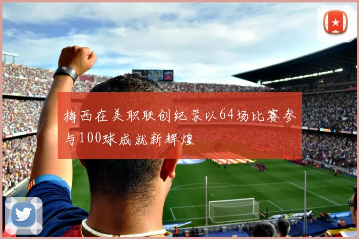 梅西在美职联创纪录以64场比赛参与100球成就新辉煌