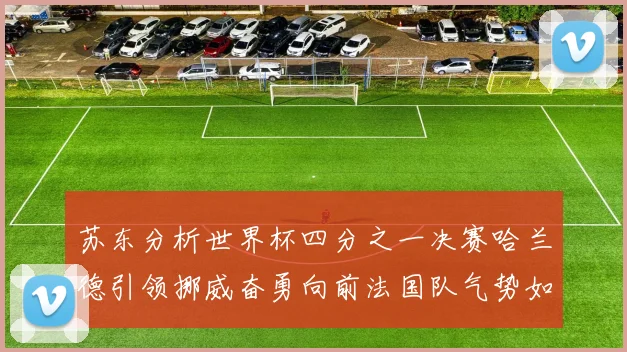 苏东分析世界杯四分之一决赛哈兰德引领挪威奋勇向前法国队气势如虹