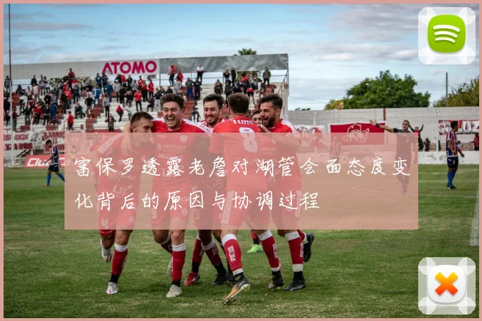 富保罗透露老詹对湖管会面态度变化背后的原因与协调过程