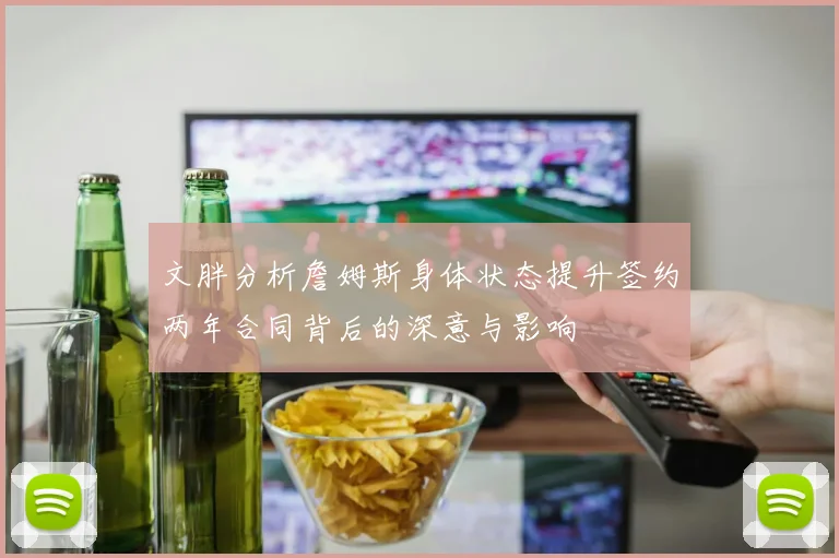 文胖分析詹姆斯身体状态提升签约两年合同背后的深意与影响