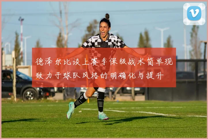 德泽尔比谈上赛季保级战术简单现致力于球队风格的明确化与提升