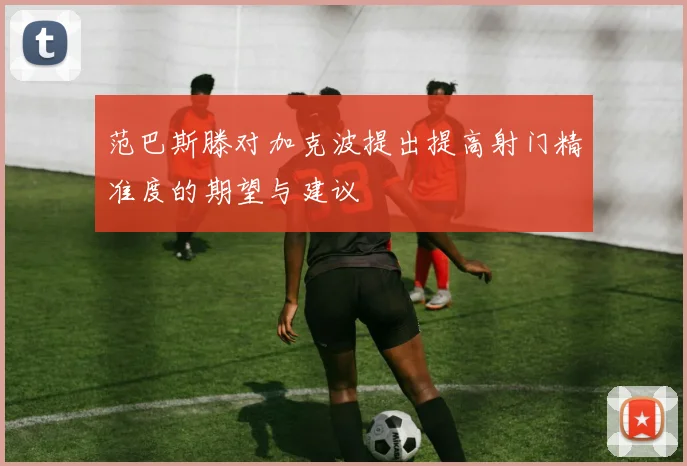 范巴斯滕对加克波提出提高射门精准度的期望与建议