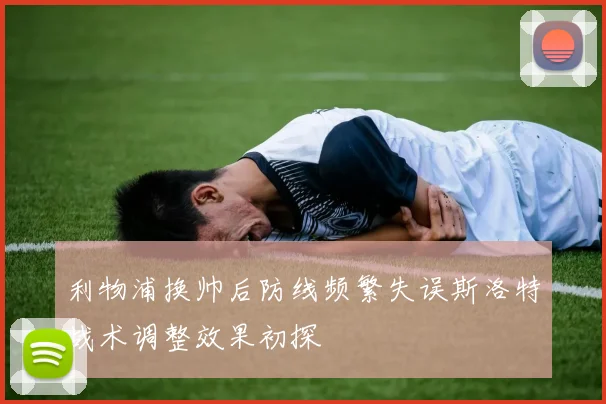 利物浦换帅后防线频繁失误斯洛特战术调整效果初探