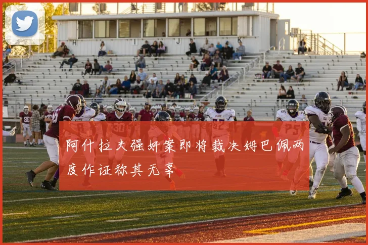 阿什拉夫强奸案即将裁决姆巴佩两度作证称其无辜