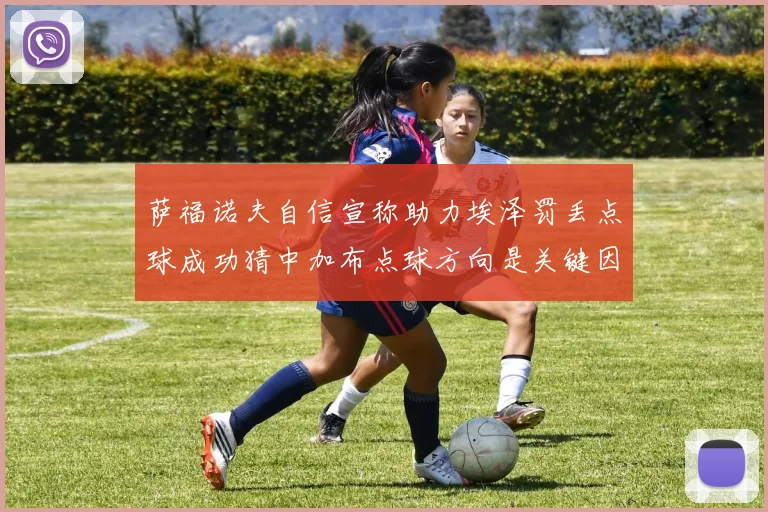 萨福诺夫自信宣称助力埃泽罚丢点球成功猜中加布点球方向是关键因素