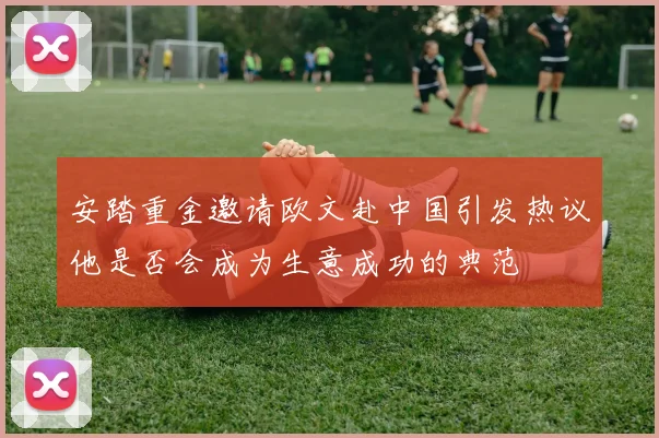 安踏重金邀请欧文赴中国引发热议他是否会成为生意成功的典范