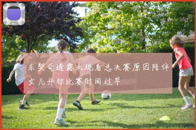 东契奇透露未观看总决赛原因陪伴女儿并称比赛时间过早