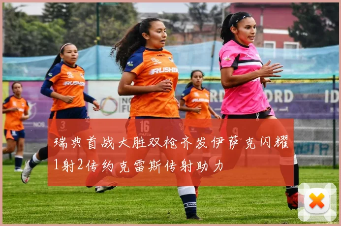 瑞典首战大胜双枪齐发伊萨克闪耀1射2传约克雷斯传射助力