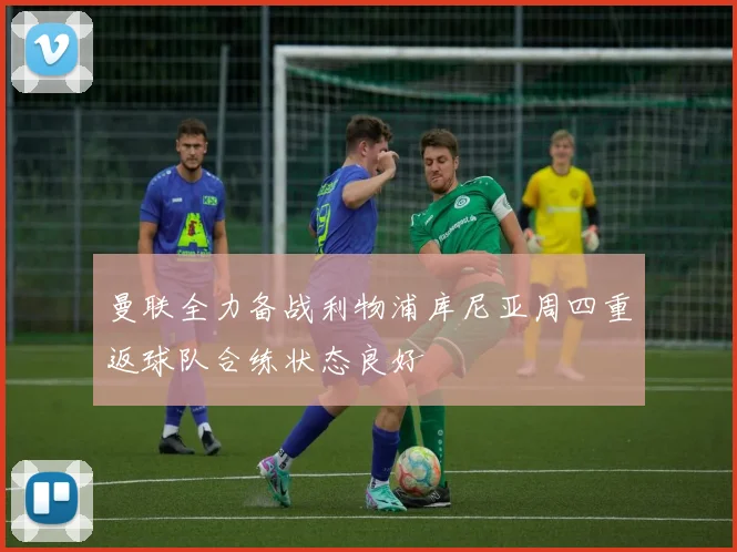曼联全力备战利物浦库尼亚周四重返球队合练状态良好