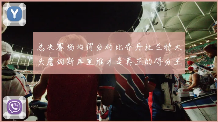 总决赛场均得分对比乔丹杜兰特大头詹姆斯库里谁才是真正的得分王