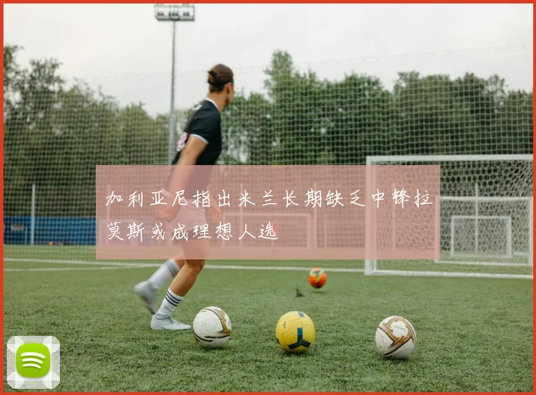 加利亚尼指出米兰长期缺乏中锋拉莫斯或成理想人选