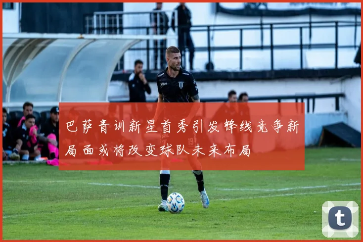 巴萨青训新星首秀引发锋线竞争新局面或将改变球队未来布局