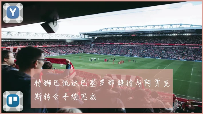 特狮已抵达巴塞罗那静待与阿贾克斯转会手续完成