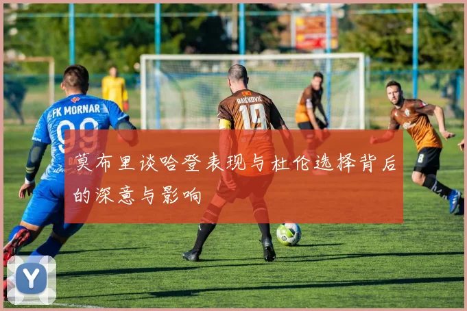 莫布里谈哈登表现与杜伦选择背后的深意与影响