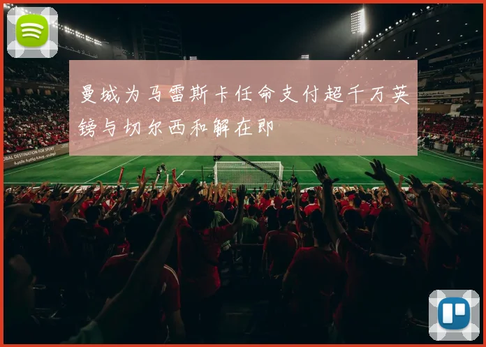 曼城为马雷斯卡任命支付超千万英镑与切尔西和解在即