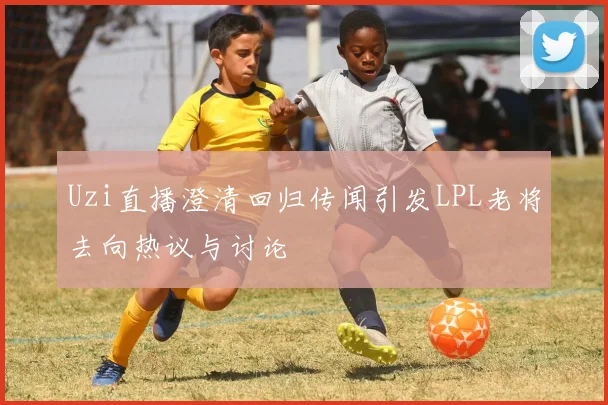 Uzi直播澄清回归传闻引发LPL老将去向热议与讨论