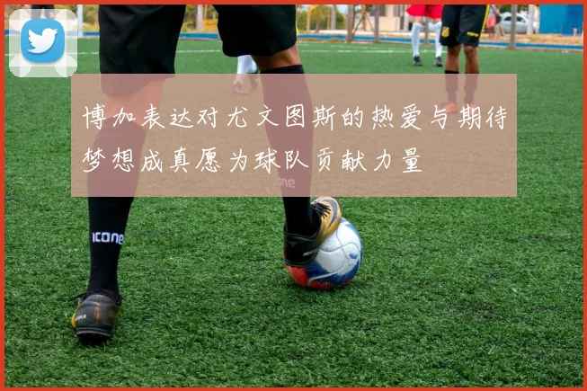 博加表达对尤文图斯的热爱与期待梦想成真愿为球队贡献力量