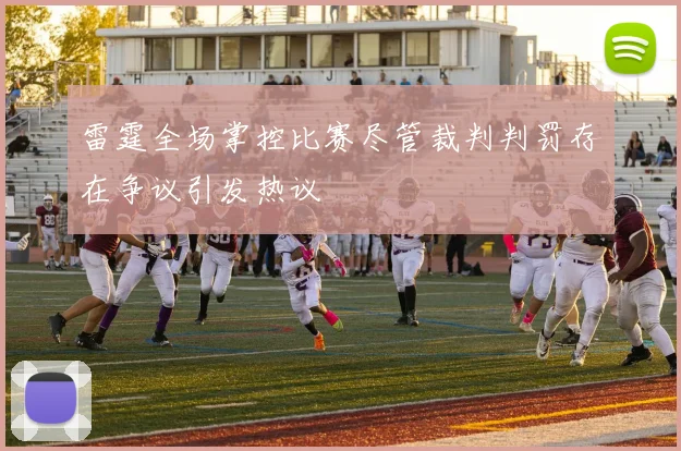 雷霆全场掌控比赛尽管裁判判罚存在争议引发热议