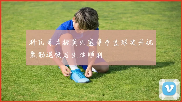 科瓦奇力挺奥利塞争夺金球奖并祝聚勒退役后生活顺利